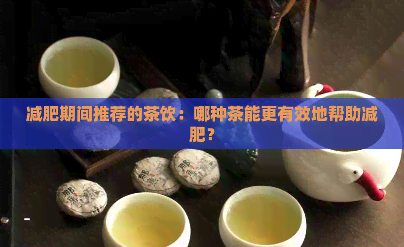 减肥期间推荐的茶饮：哪种茶能更有效地帮助减肥？