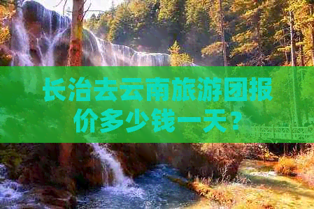 长治去云南旅游团报价多少钱一天？