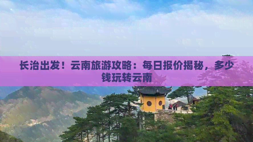 长治出发！云南旅游攻略：每日报价揭秘，多少钱玩转云南