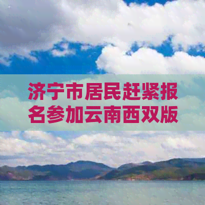 济宁市居民赶紧报名参加云南西双版纳7日游，每人仅需XXX元，包含所有费用