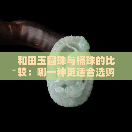 和田玉圆珠与桶珠的比较：哪一种更适合选购？解答您的所有疑问