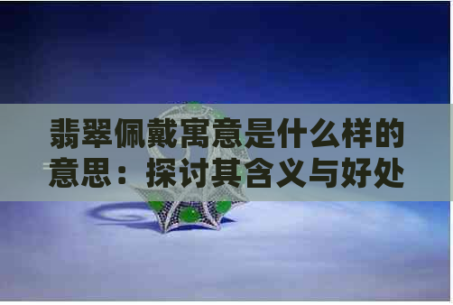 翡翠佩戴寓意是什么样的意思：探讨其含义与好处