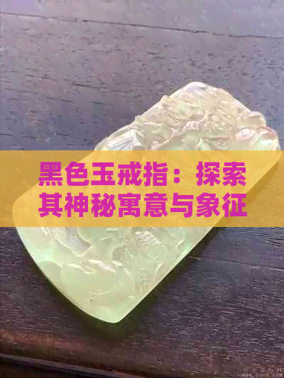 黑色玉戒指：探索其神秘寓意与象征意义