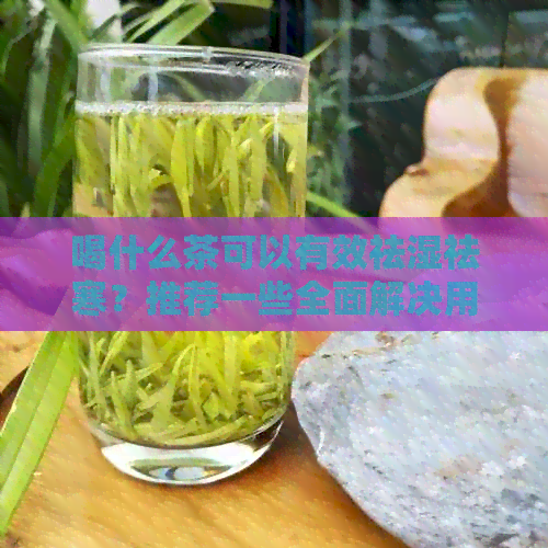 喝什么茶可以有效祛湿祛寒？推荐一些全面解决用户需求的茶叶种类及功效