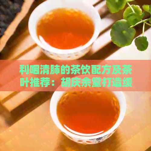 利咽清肺的茶饮配方及茶叶推荐：胡庆余堂打造缓咽喉的天然疗法