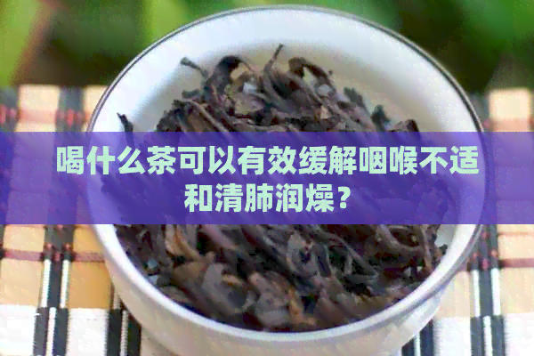 喝什么茶可以有效缓解咽喉不适和清肺润燥？