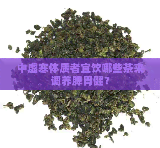 中虚寒体质者宜饮哪些茶来调养脾胃健？