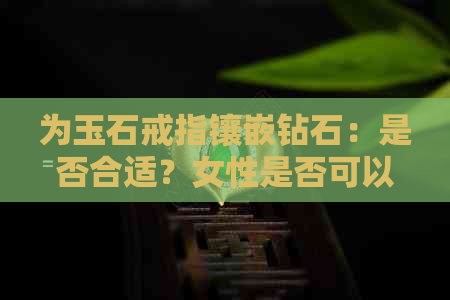 为玉石戒指镶嵌钻石：是否合适？女性是否可以佩戴？以及购买时需注意的事项