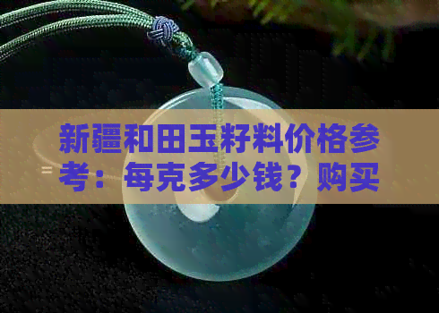 新疆和田玉籽料价格参考：每克多少钱？购买时应注意哪些因素？