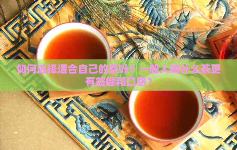 如何选择适合自己的茶叶？一般人喝什么茶更有益健和口感？