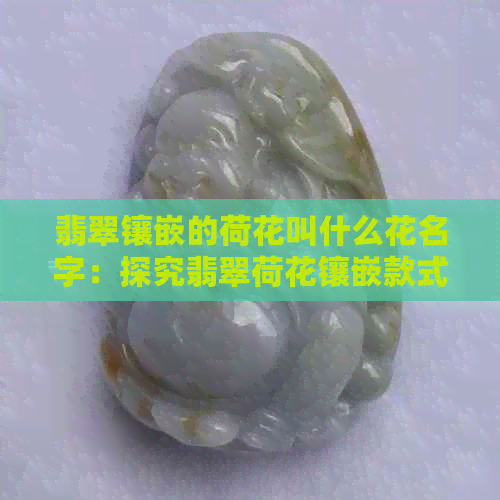 翡翠镶嵌的荷花叫什么花名字：探究翡翠荷花镶嵌款式