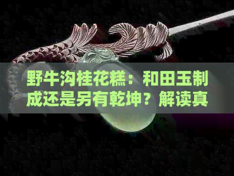 野牛沟桂花糕：和田玉制成还是另有乾坤？解读真正的玉质风味