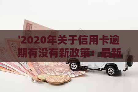 '2020年关于信用卡逾期有没有新政策：最新规定与解读'