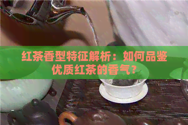 红茶香型特征解析：如何品鉴优质红茶的香气？