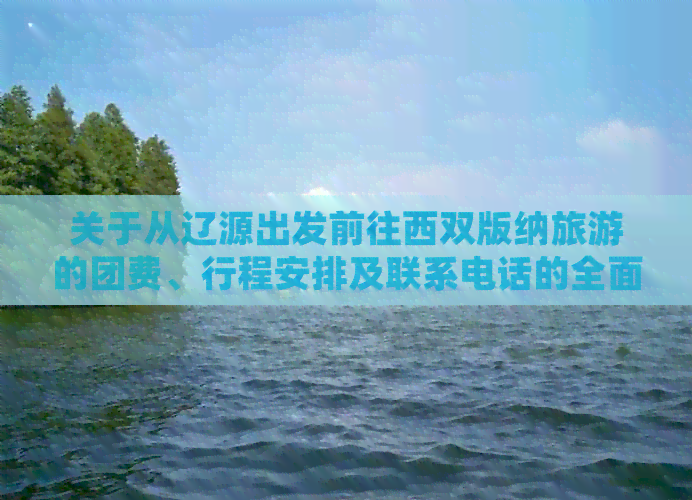 关于从辽源出发前往西双版纳旅游的团费、行程安排及联系电话的全面指南