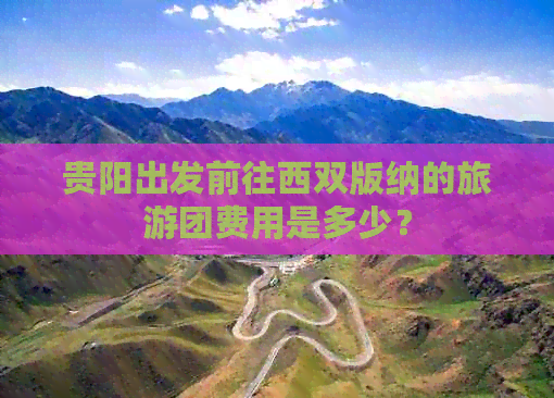 贵阳出发前往西双版纳的旅游团费用是多少？