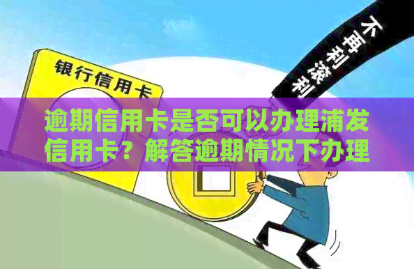 逾期信用卡是否可以办理浦发信用卡？解答逾期情况下办理浦发信用卡的疑问