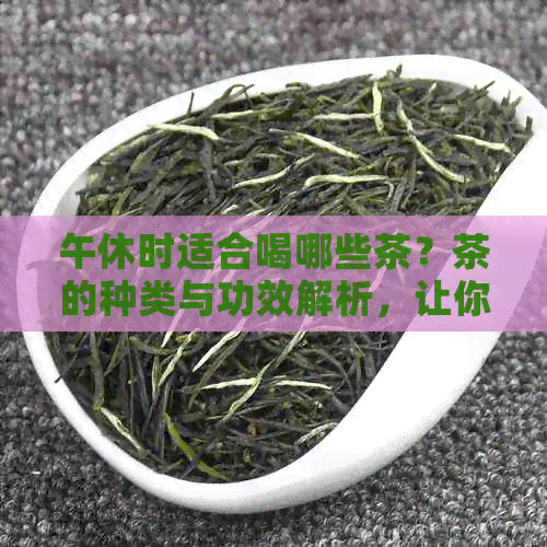 午休时适合喝哪些茶？茶的种类与功效解析，让你轻松选择最适合的茶叶