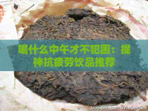 喝什么中午才不犯困：提神抗疲劳饮品推荐