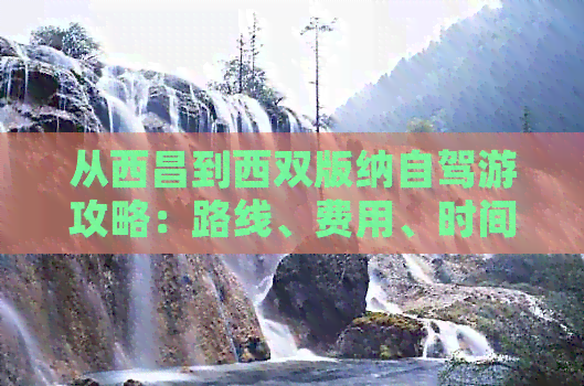 从西昌到西双版纳自驾游攻略：路线、费用、时间及更佳路线规划