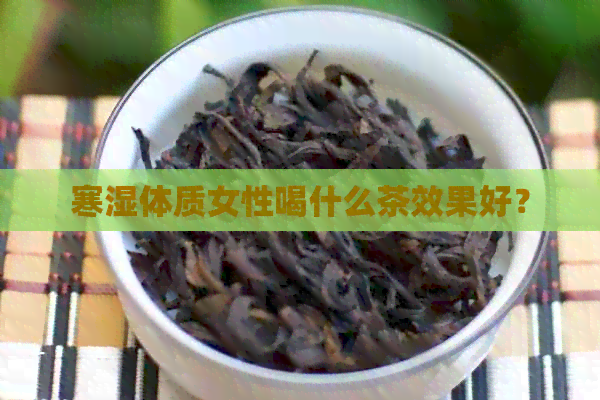 寒湿体质女性喝什么茶效果好？