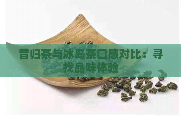 昔归茶与冰岛茶口感对比：寻找品味体验