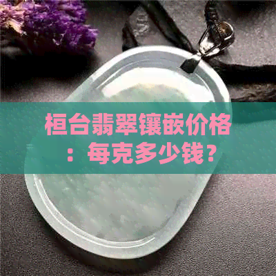 桓台翡翠镶嵌价格：每克多少钱？