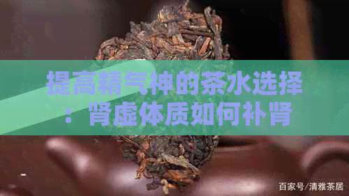 提高精气神的茶水选择：肾虚体质如何补肾