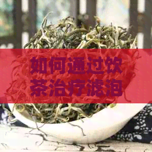 如何通过饮茶治疗滤泡增生？推荐几种有效茶品及饮用方法