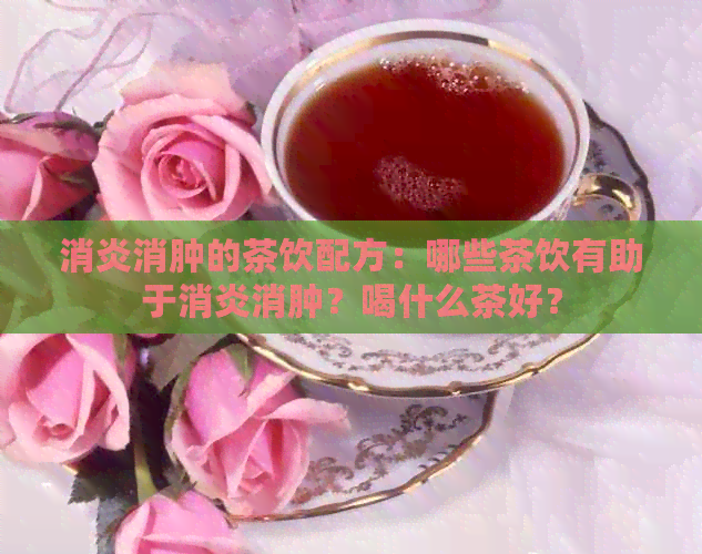 消炎消肿的茶饮配方：哪些茶饮有助于消炎消肿？喝什么茶好？