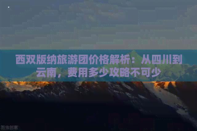 西双版纳旅游团价格解析：从四川到云南，费用多少攻略不可少