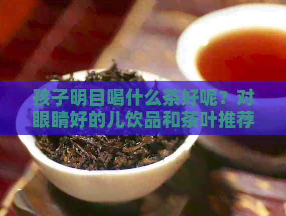 孩子明目喝什么茶好呢？对眼睛好的儿饮品和茶叶推荐