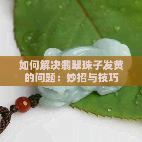 如何解决翡翠珠子发黄的问题：妙招与技巧