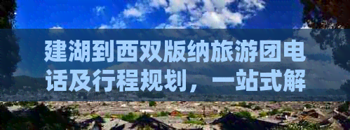 建湖到西双版纳旅游团电话及行程规划，一站式解答您的旅行疑问