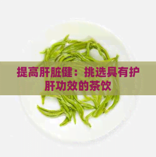 提高肝脏健：挑选具有护肝功效的茶饮