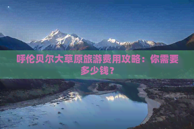 呼伦贝尔大草原旅游费用攻略：你需要多少钱？