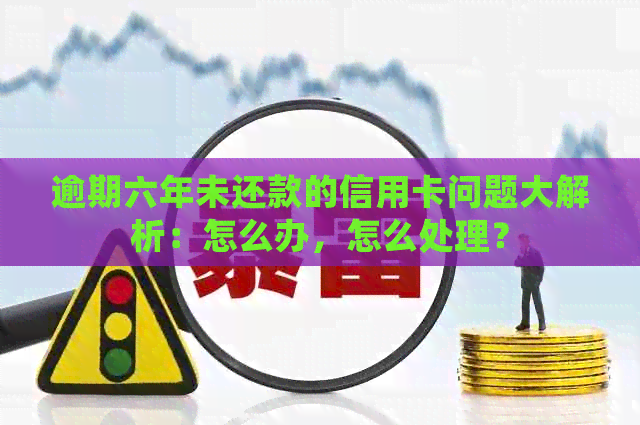 逾期六年未还款的信用卡问题大解析：怎么办，怎么处理？