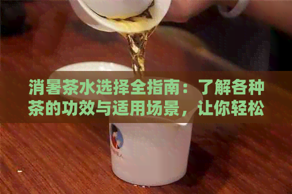 消暑茶水选择全指南：了解各种茶的功效与适用场景，让你轻松选对好茶