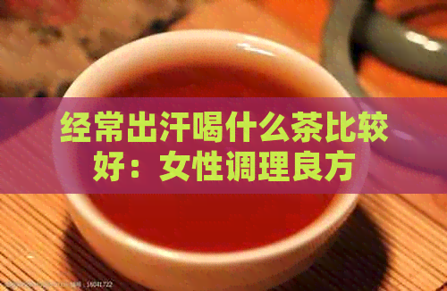 经常出汗喝什么茶比较好：女性调理良方