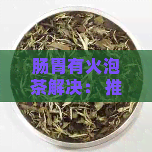 肠胃有火泡茶解决： 推荐五款降火茶饮