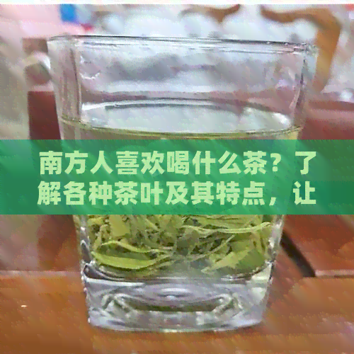 南方人喜欢喝什么茶？了解各种茶叶及其特点，让你的饮茶之旅更丰富多样