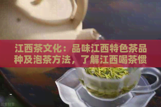 江西茶文化：品味江西特色茶品种及泡茶方法，了解江西喝茶惯与茶道文化