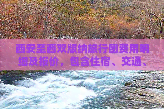 西安至西双版纳旅行团费用明细及报价，包含住宿、交通、景点等全面信息