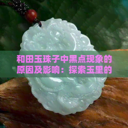 和田玉珠子中黑点现象的原因及影响：探索玉里的秘密