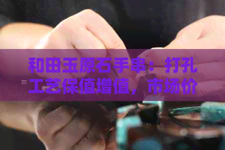 和田玉原石手串：打孔工艺保值增值，市场价格解析