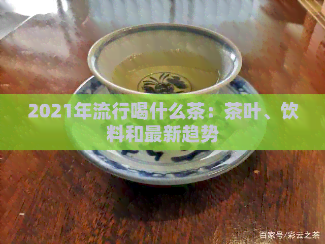 2021年流行喝什么茶：茶叶、饮料和最新趋势