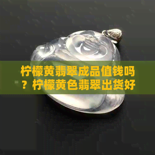 柠檬黄翡翠成品值钱吗？柠檬黄色翡翠出货好看吗？