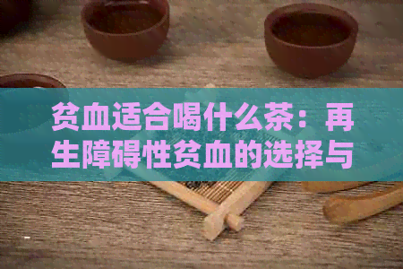 贫血适合喝什么茶：再生障碍性贫血的选择与注意事项