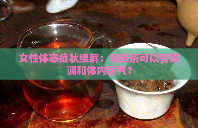 女性体寒症状缓解：哪些茶可以有效调和体内寒气？