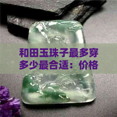 和田玉珠子最多穿多少最合适：价格与串数